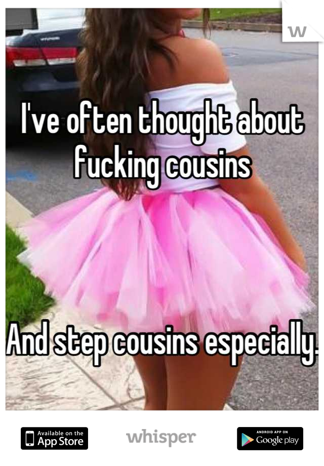 I've often thought about fucking cousins 



And step cousins especially. 