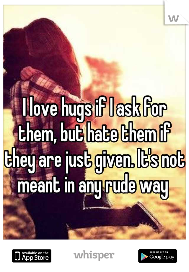 I love hugs if I ask for them, but hate them if they are just given. It's not meant in any rude way 