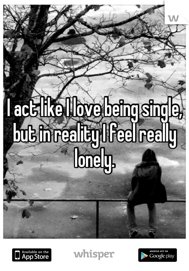 I act like I love being single, but in reality I feel really lonely.