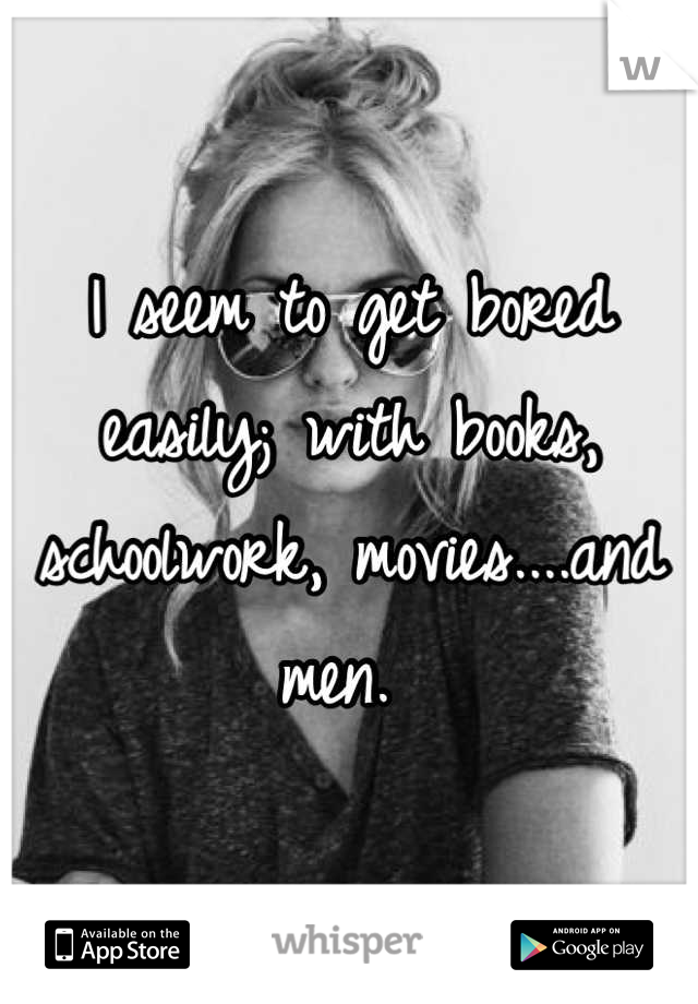 I seem to get bored easily; with books, schoolwork, movies....and men. 