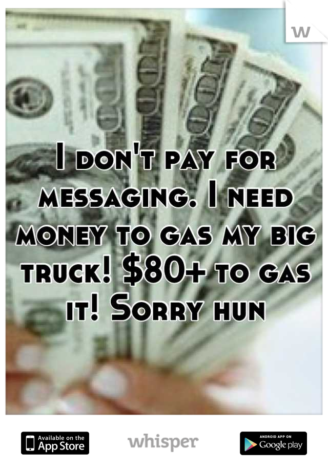 I don't pay for messaging. I need money to gas my big truck! $80+ to gas it! Sorry hun