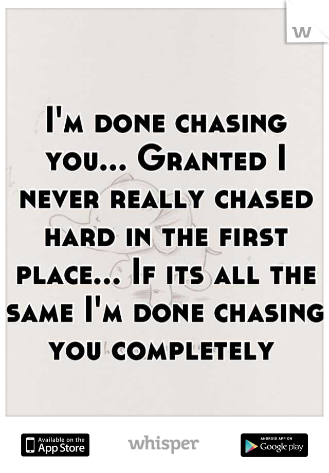 I'm done chasing you... Granted I never really chased hard in the first place... If its all the same I'm done chasing you completely 