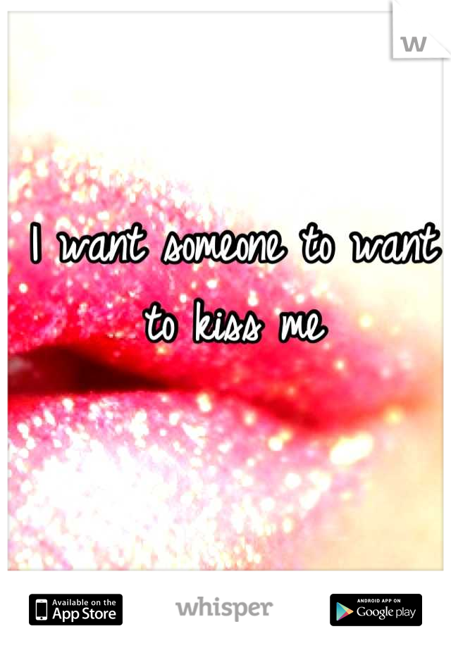 I want someone to want to kiss me
