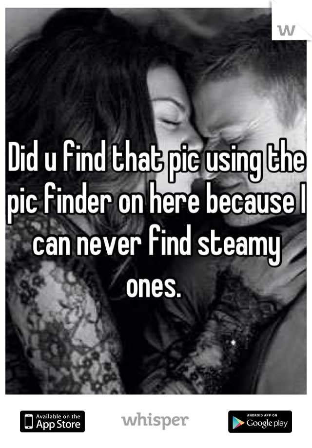 Did u find that pic using the pic finder on here because I can never find steamy ones. 