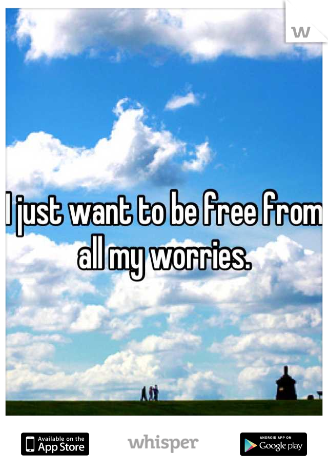 I just want to be free from all my worries.