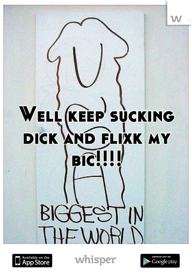 Well keep sucking dick and flixk my bic!!!!