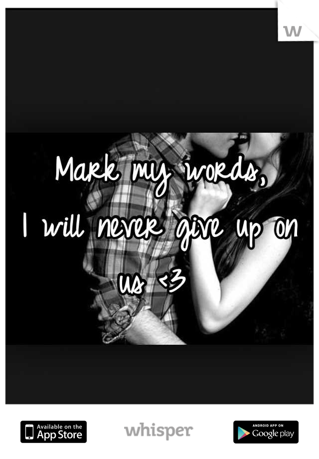 Mark my words, 
I will never give up on us <3 