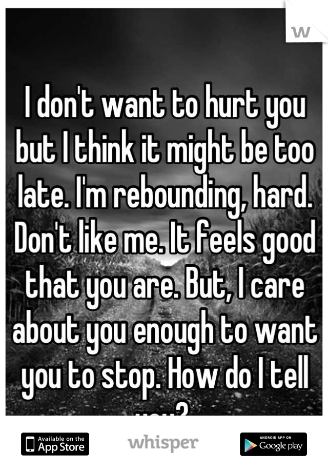 I don't want to hurt you but I think it might be too late. I'm rebounding, hard. Don't like me. It feels good that you are. But, I care about you enough to want you to stop. How do I tell you? 