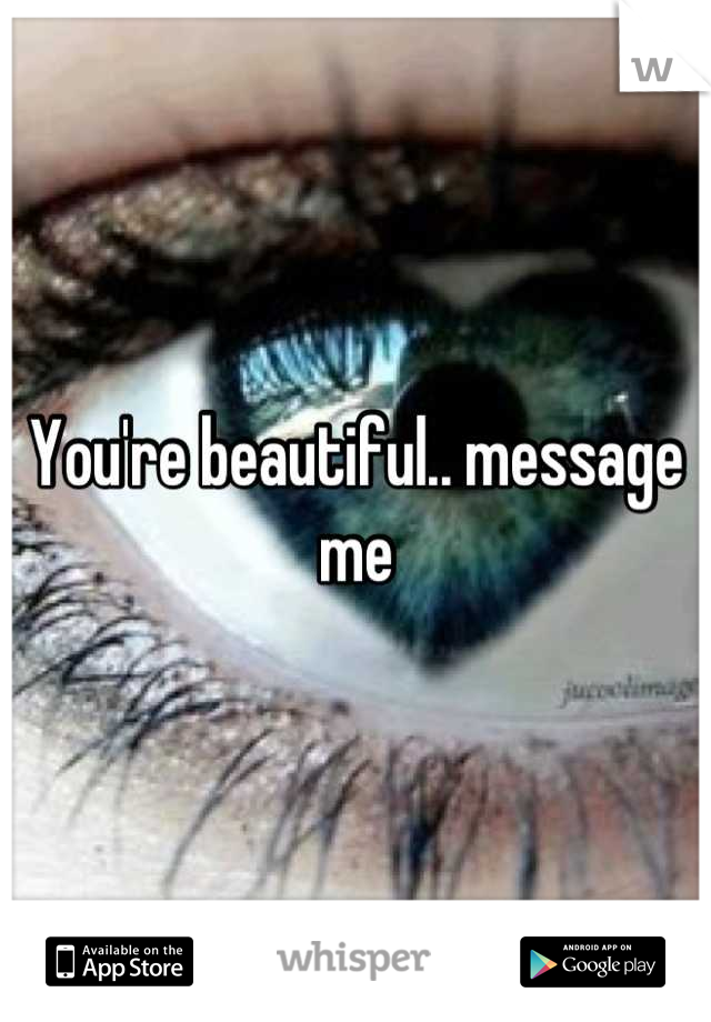 You're beautiful.. message me