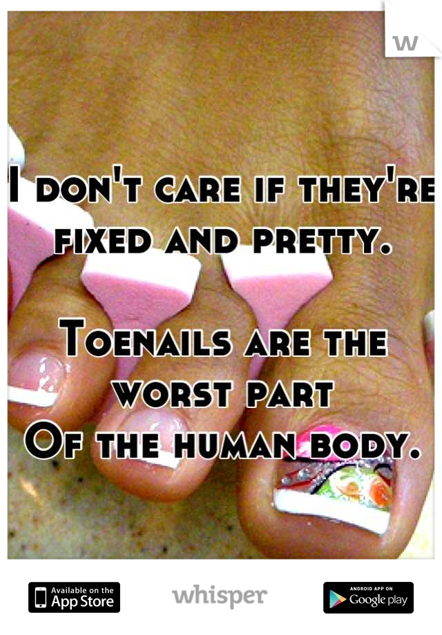 I don't care if they're 
fixed and pretty. 

Toenails are the worst part 
Of the human body.