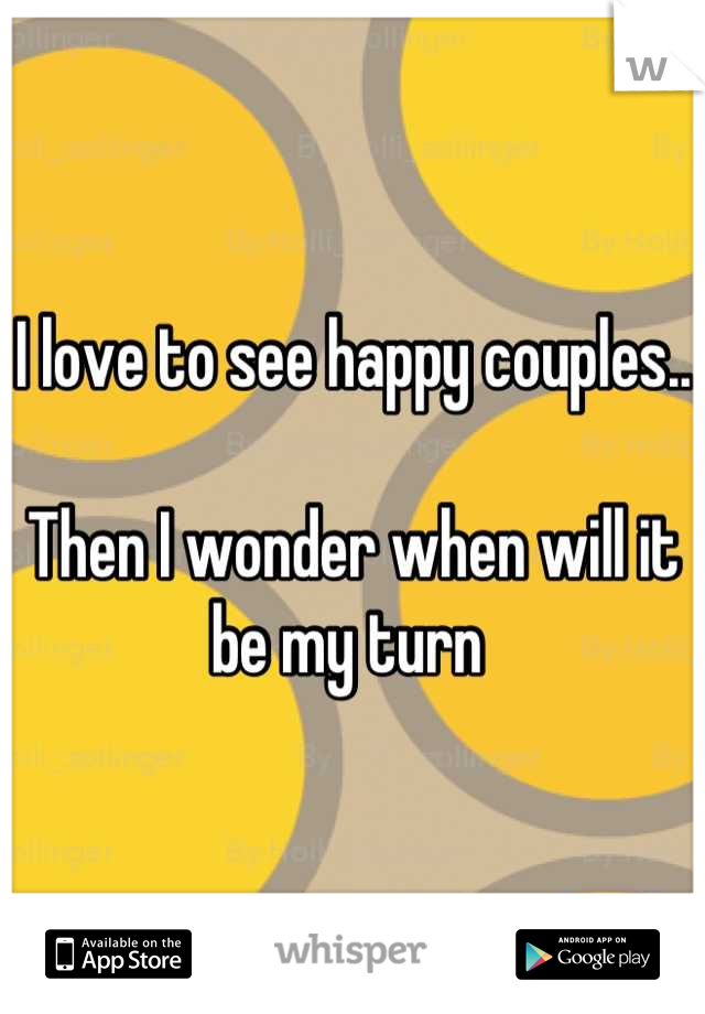 I love to see happy couples..

Then I wonder when will it be my turn 