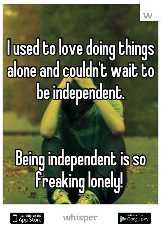I used to love doing things alone and couldn't wait to be independent.


Being independent is so freaking lonely! 