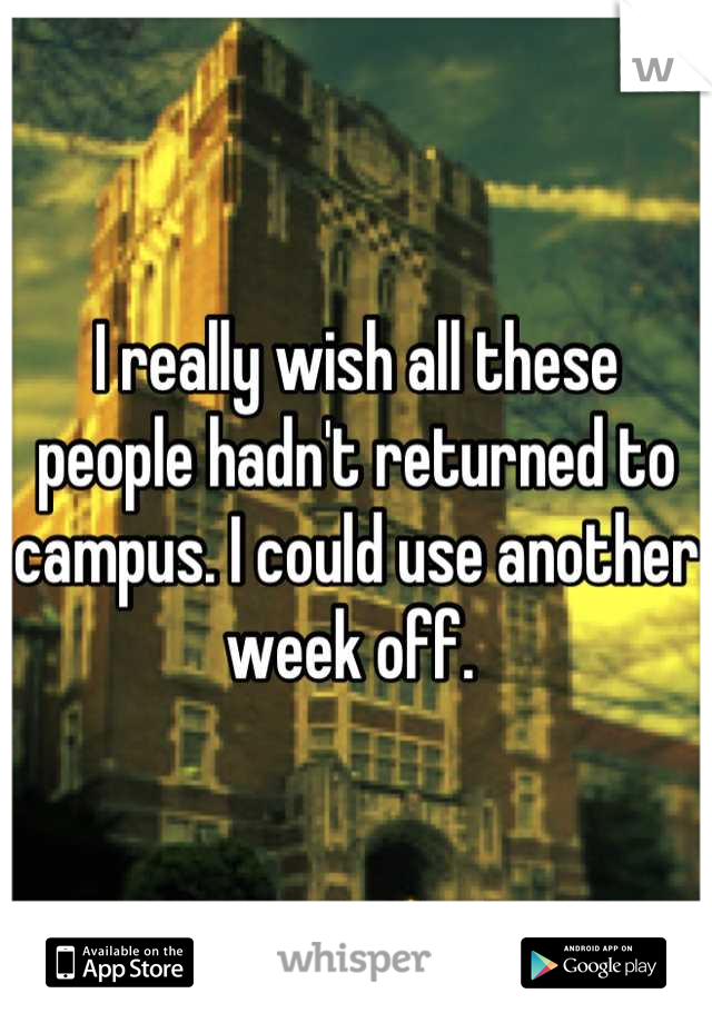 I really wish all these people hadn't returned to campus. I could use another week off. 