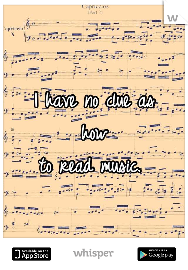 I have no clue as 
how 
to read music. 