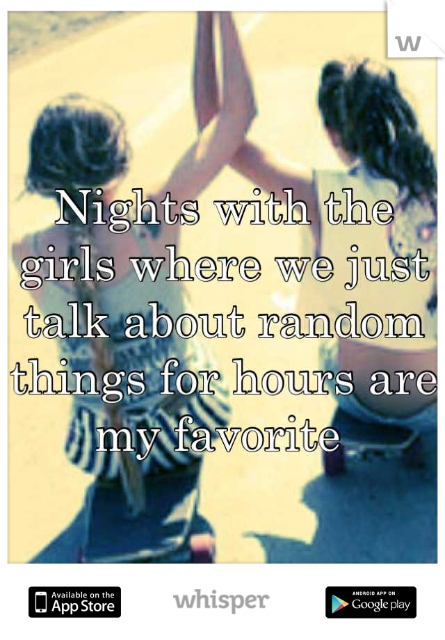 Nights with the girls where we just talk about random things for hours are my favorite 