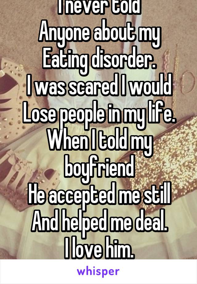 I never told
Anyone about my
Eating disorder.
I was scared I would
Lose people in my life.
When I told my boyfriend
He accepted me still
And helped me deal.
I love him.
<3