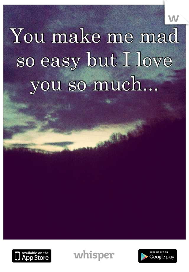 You make me mad so easy but I love you so much...
