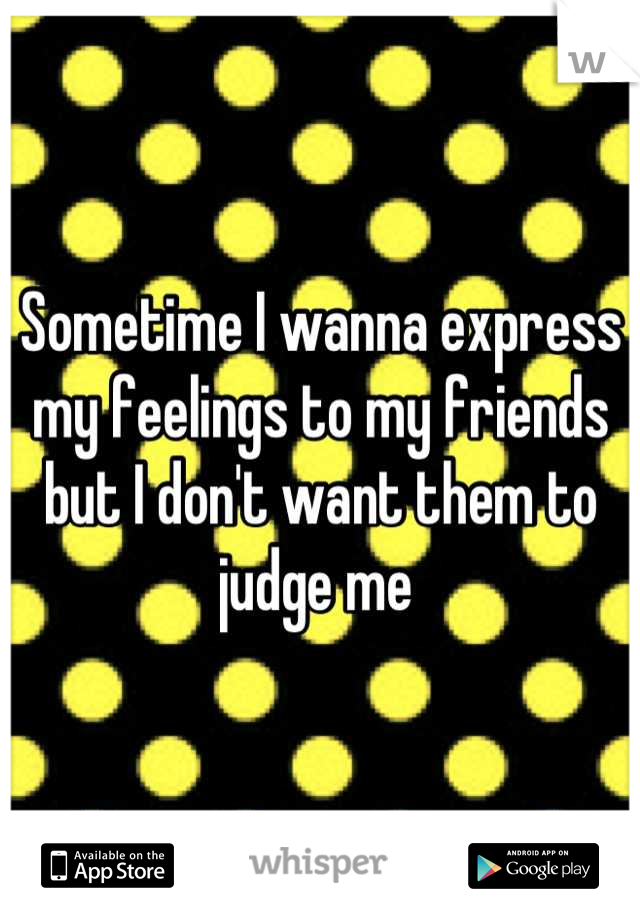 Sometime I wanna express my feelings to my friends but I don't want them to judge me 