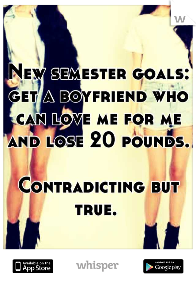 New semester goals: get a boyfriend who can love me for me and lose 20 pounds. 

Contradicting but true. 