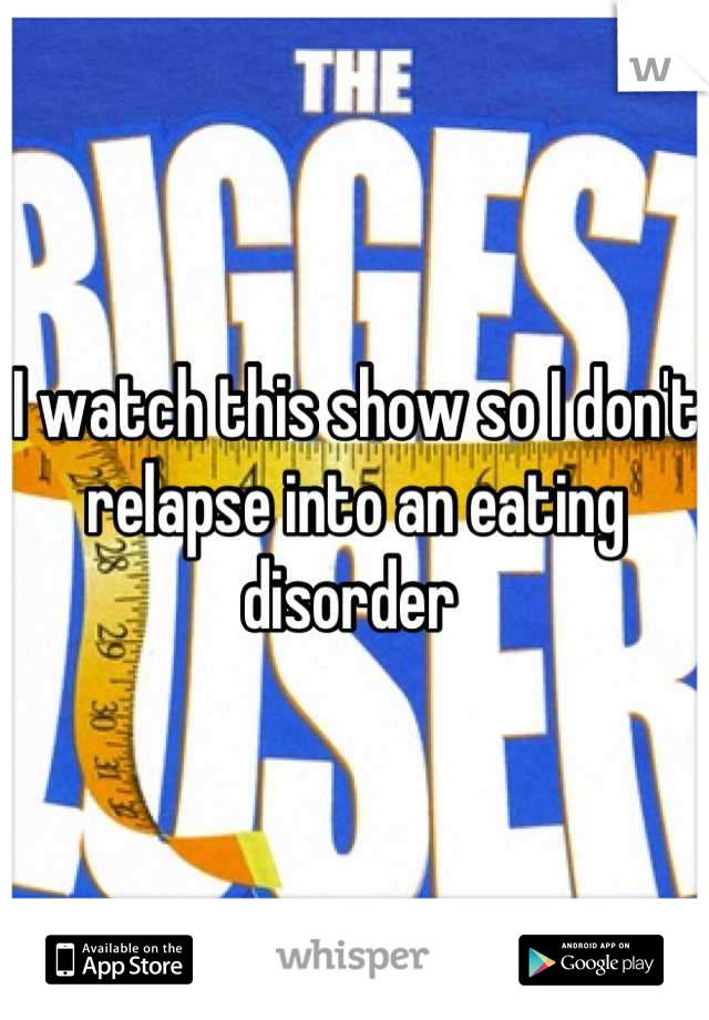 I watch this show so I don't relapse into an eating disorder 