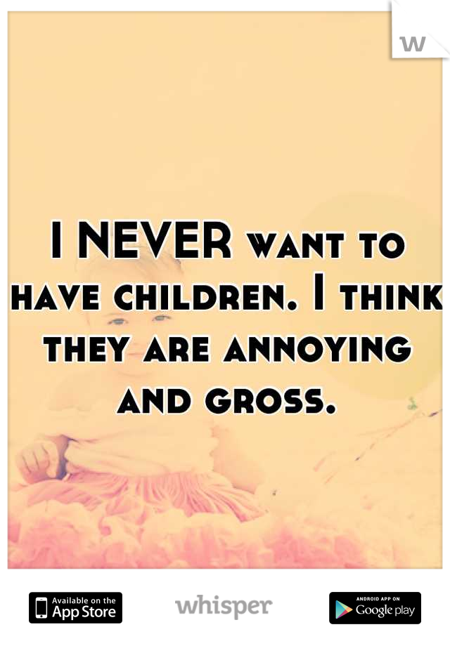 I NEVER want to have children. I think they are annoying and gross.