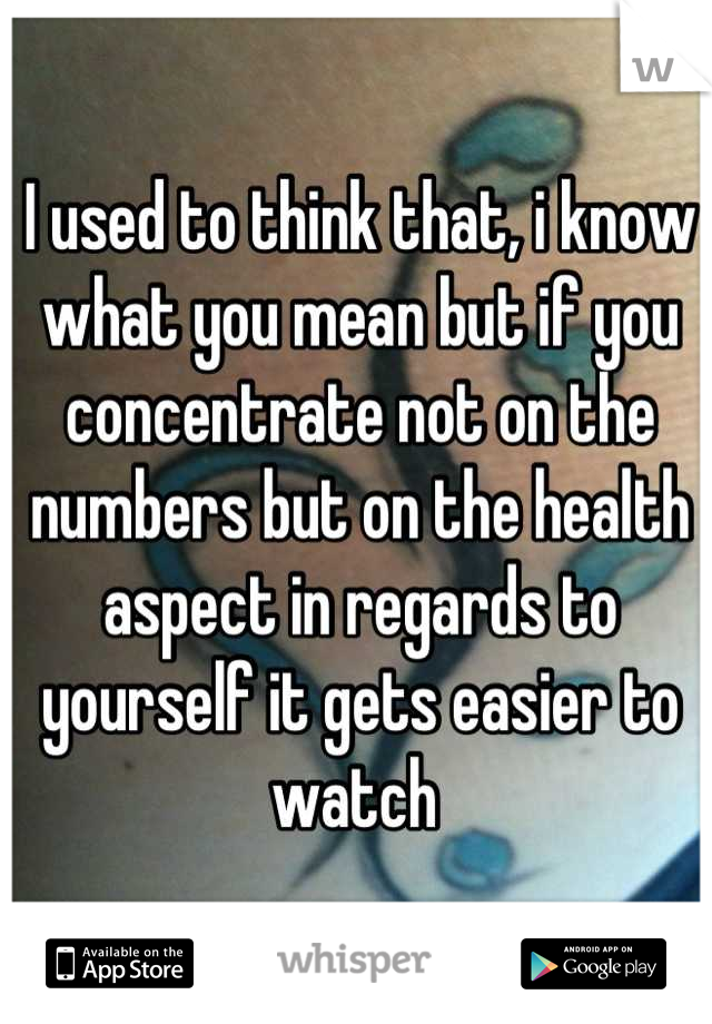 I used to think that, i know what you mean but if you concentrate not on the numbers but on the health aspect in regards to yourself it gets easier to watch 