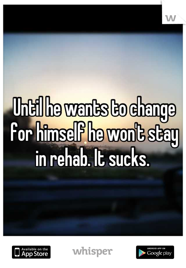 Until he wants to change for himself he won't stay in rehab. It sucks. 