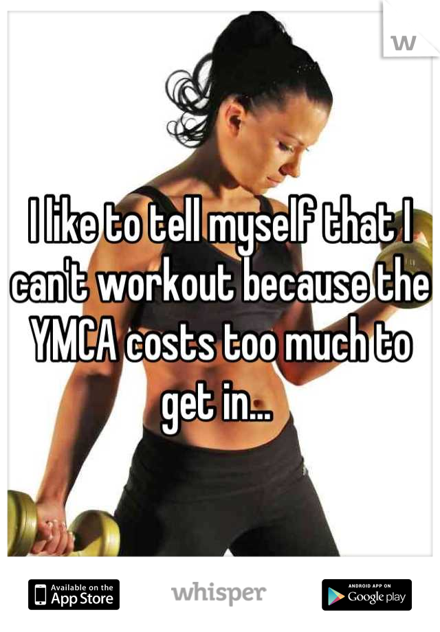 I like to tell myself that I can't workout because the YMCA costs too much to get in... 