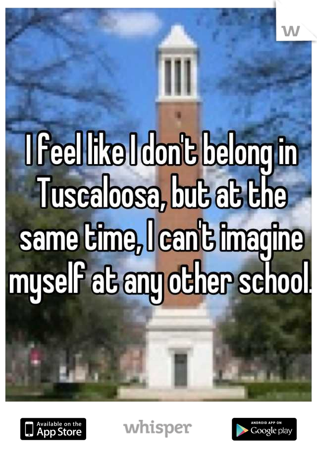 I feel like I don't belong in Tuscaloosa, but at the same time, I can't imagine myself at any other school. 