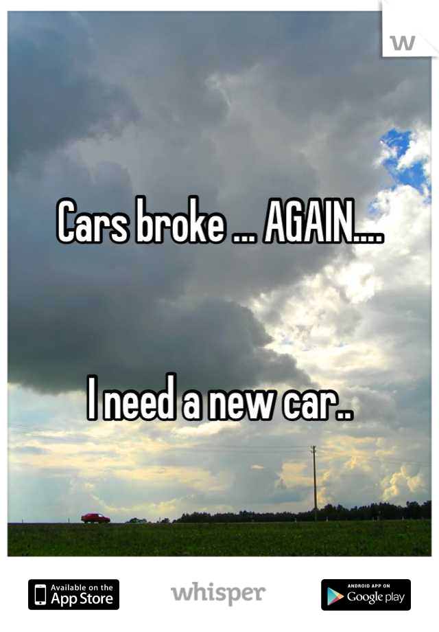 Cars broke ... AGAIN....


I need a new car..