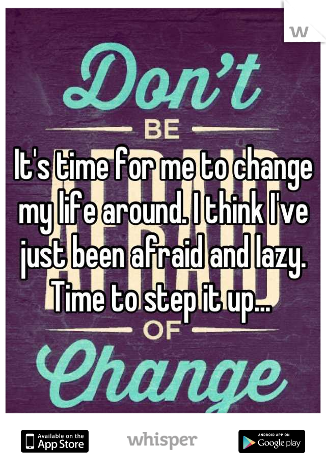 It's time for me to change my life around. I think I've just been afraid and lazy. Time to step it up... 