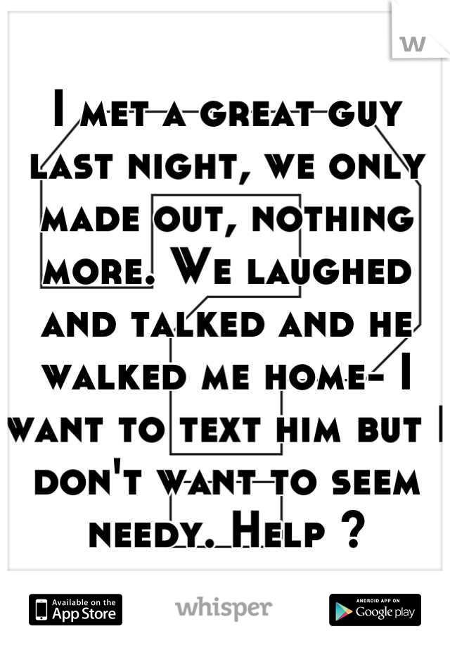 I met a great guy last night, we only made out, nothing more. We laughed and talked and he walked me home- I want to text him but I don't want to seem needy. Help ?