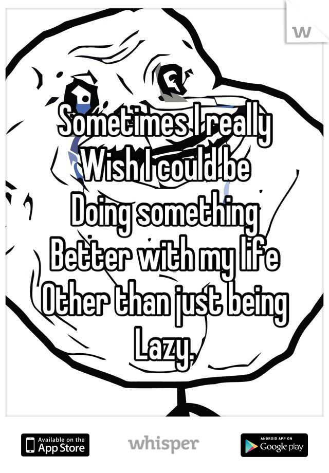 Sometimes I really
Wish I could be
Doing something 
Better with my life
Other than just being 
Lazy.