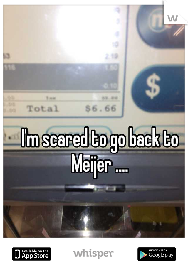 I'm scared to go back to Meijer ....