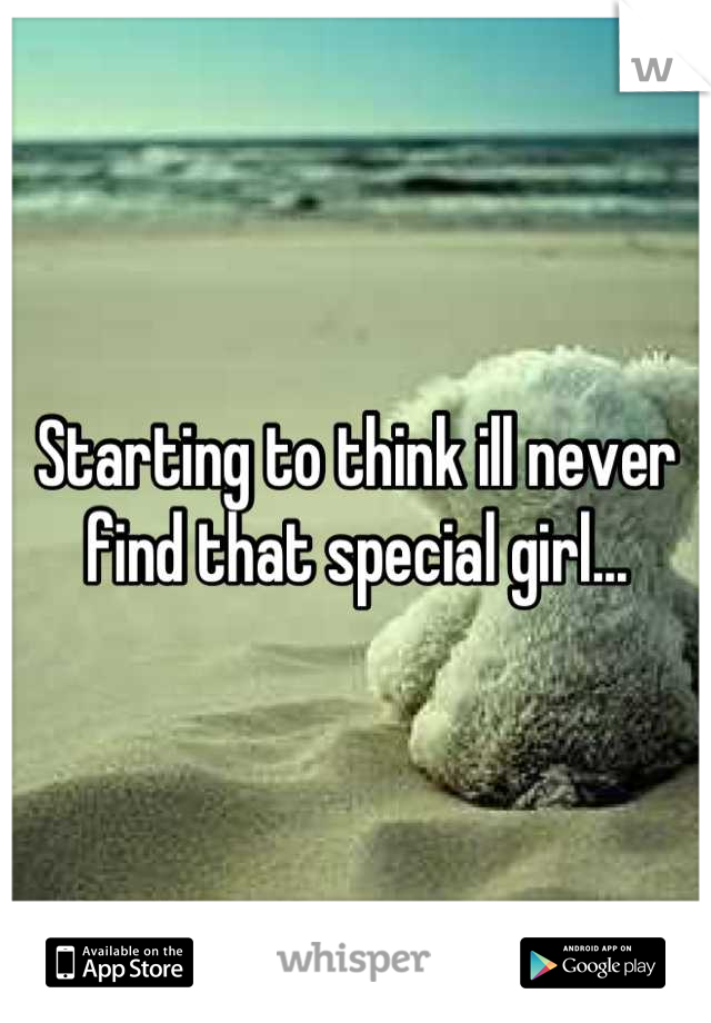 Starting to think ill never find that special girl...