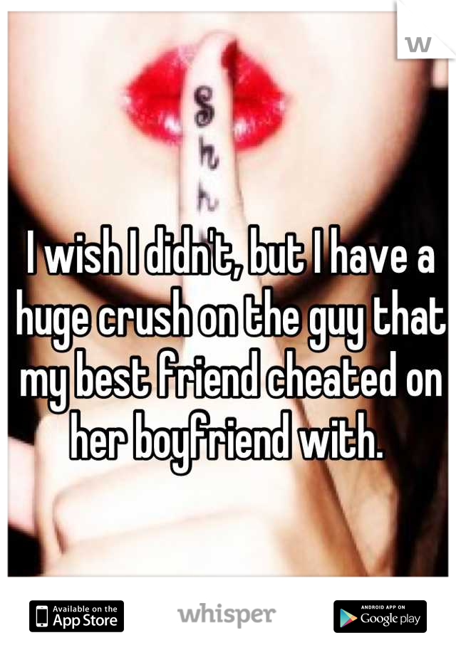 I wish I didn't, but I have a huge crush on the guy that my best friend cheated on her boyfriend with. 