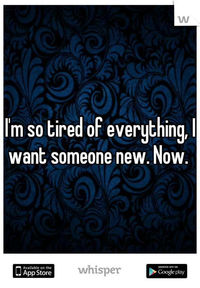 I'm so tired of everything, I want someone new. Now. 
