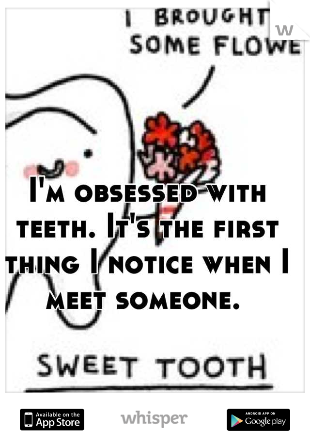 I'm obsessed with teeth. It's the first thing I notice when I meet someone. 