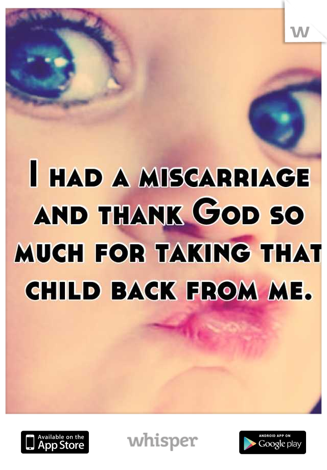 I had a miscarriage and thank God so much for taking that child back from me.