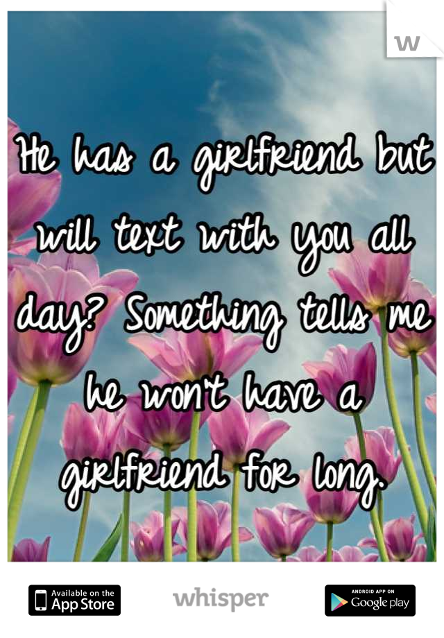 He has a girlfriend but will text with you all day? Something tells me he won't have a girlfriend for long.