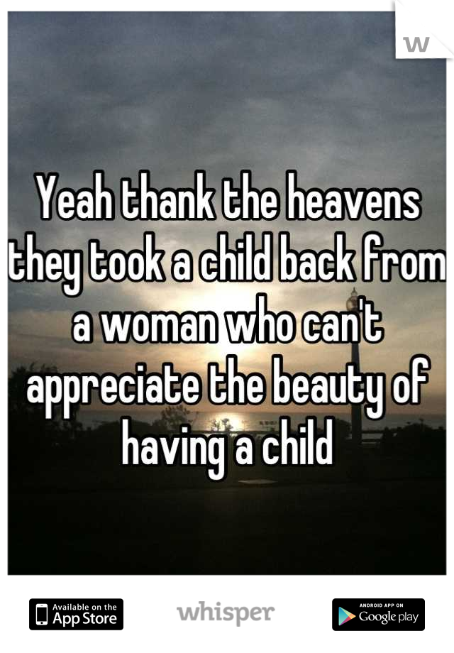 Yeah thank the heavens they took a child back from a woman who can't appreciate the beauty of having a child
