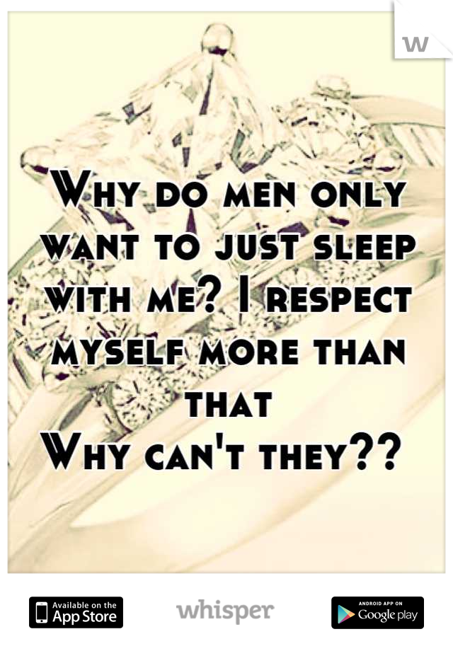 Why do men only want to just sleep with me? I respect myself more than that
Why can't they?? 