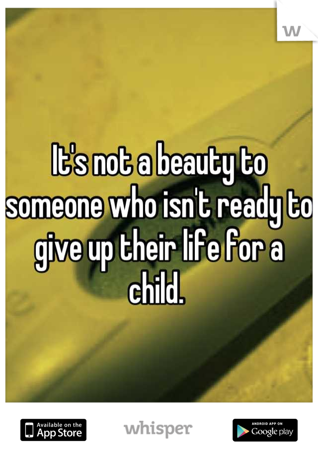 It's not a beauty to someone who isn't ready to give up their life for a child. 