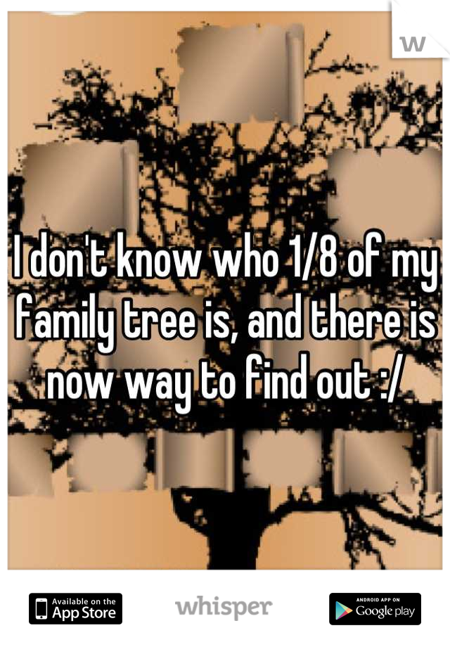 I don't know who 1/8 of my family tree is, and there is now way to find out :/