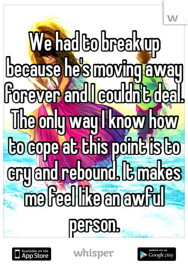 We had to break up because he's moving away forever and I couldn't deal. The only way I know how to cope at this point is to cry and rebound. It makes me feel like an awful person.