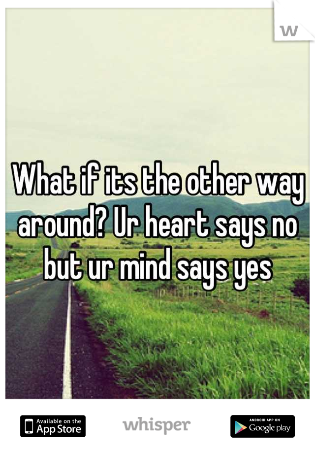 What if its the other way around? Ur heart says no but ur mind says yes