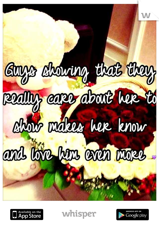 Guys showing that they really care about her to show makes her know and love him even more 