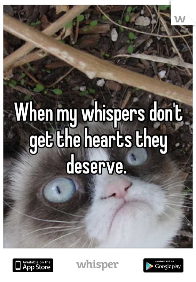 When my whispers don't get the hearts they deserve. 