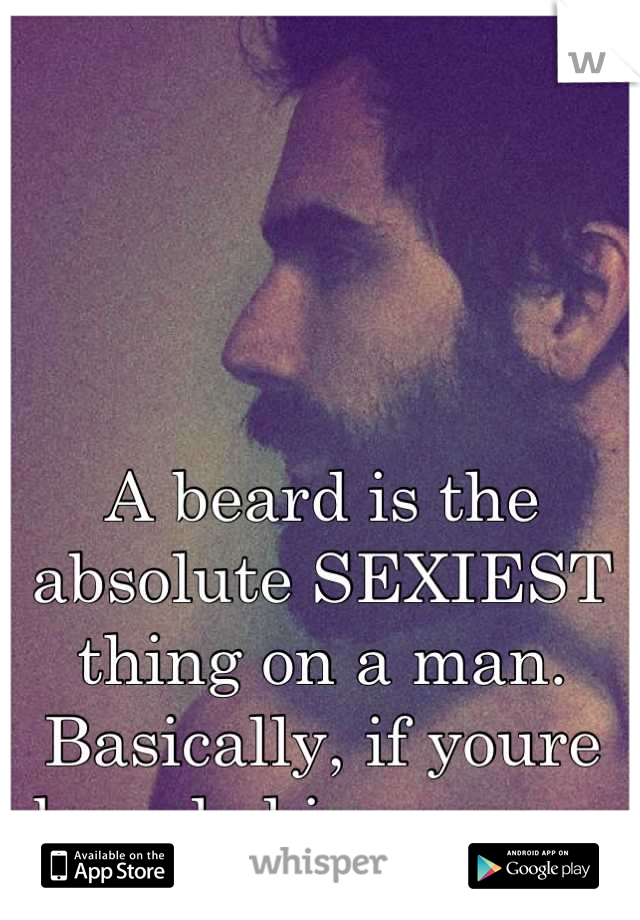 A beard is the absolute SEXIEST thing on a man. Basically, if youre bearded im yours. 