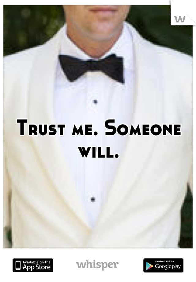 Trust me. Someone will.